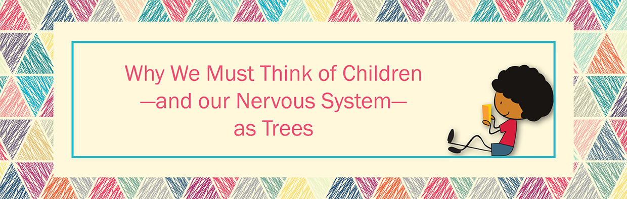 Why We Must Think of Children—and our Nervous System—as Trees